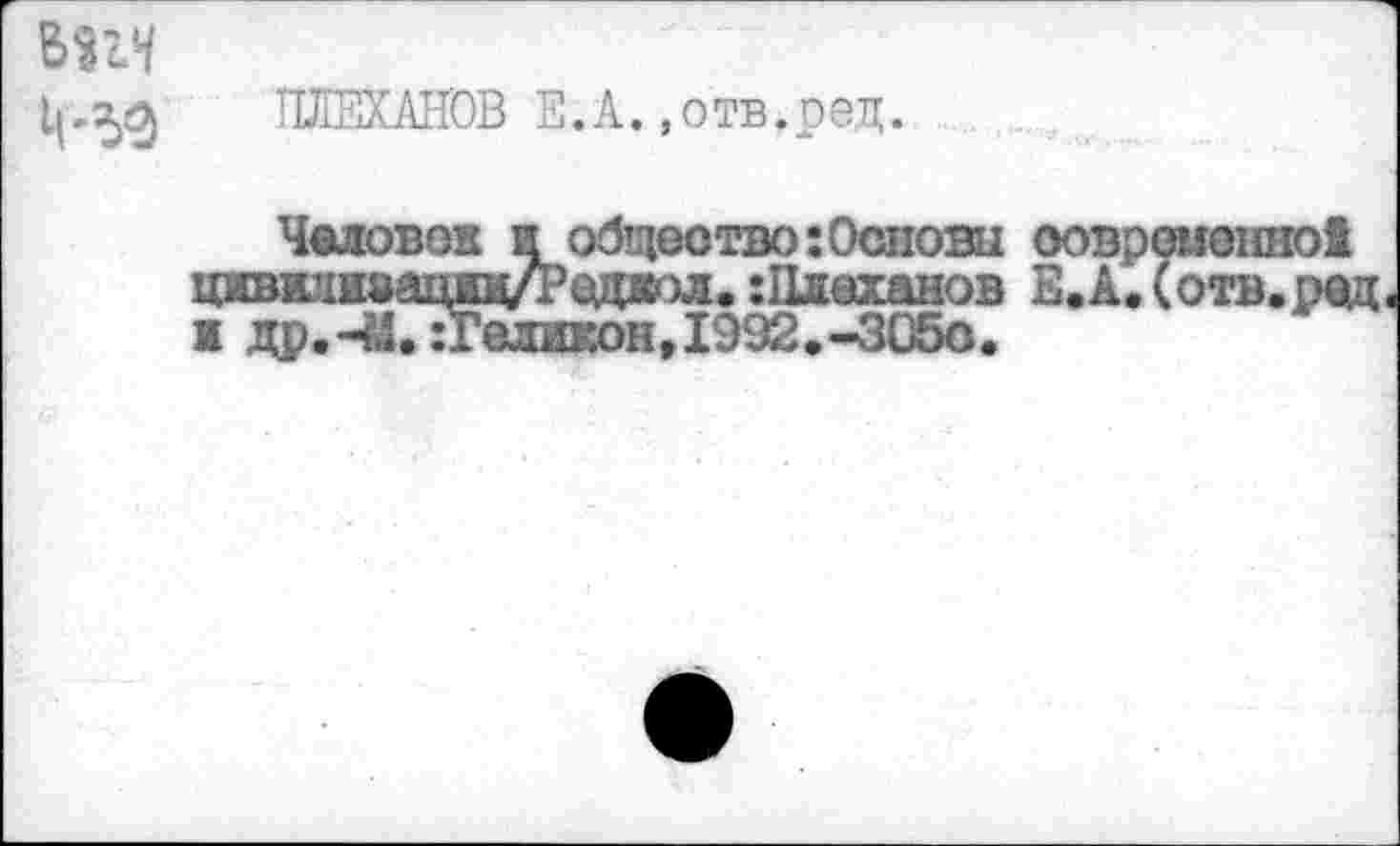 ﻿впч
ПЛЕХАНОВ Е.А.,отв.ред.
Человек и общество:Основы современно! цивжиаациц/Рсдат. :Плеханов Е.А.(отв.ред к др.Ч1. :Геликон,1992.^3050.